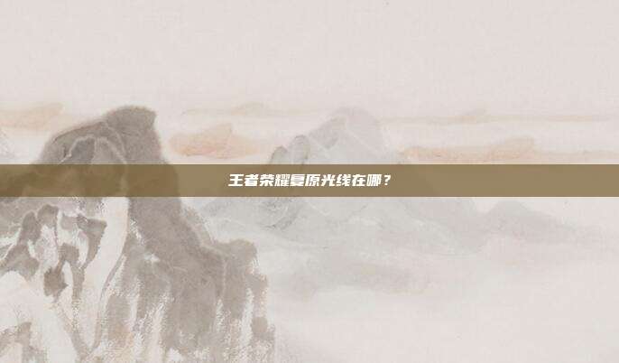 王者荣耀复原光线在哪?
