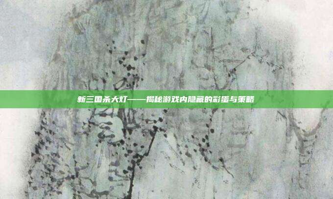 新三国杀大灯——揭秘游戏内隐藏的彩蛋与策略