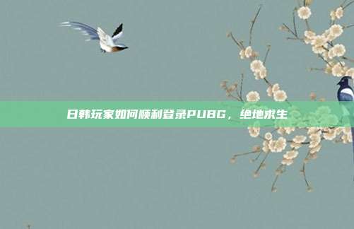 日韩玩家如何顺利登录PUBG,绝地求生