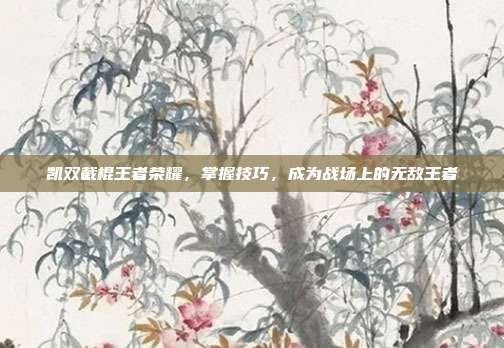 凯双截棍王者荣耀,掌握技巧,成为战场上的无敌王者