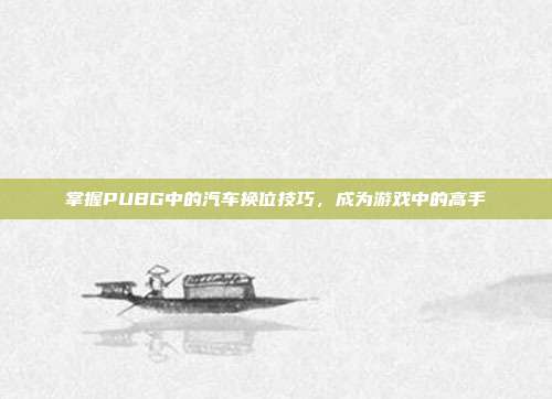 掌握PUBG中的汽车换位技巧,成为游戏中的高手