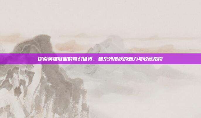 探索英雄联盟的奇幻世界,各系列皮肤的魅力与收藏指南