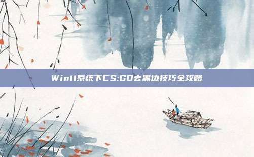 Win11系统下CS:GO去黑边技巧全攻略