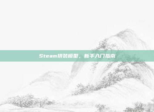 Steam拼装模型,新手入门指南