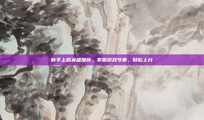 新手上路英雄推荐,掌握游戏节奏,轻松上分