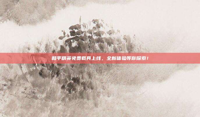 和平精英免费载具上线，全新体验等你探索！