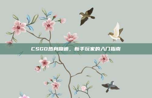CSGO热身蹦迪,新手玩家的入门指南