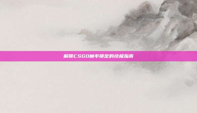 解锁CSGO帧率锁定的终极指南