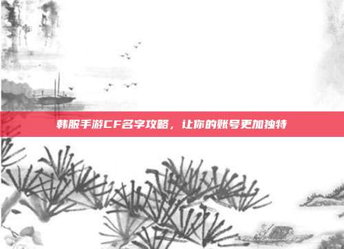 韩服手游CF名字攻略，让你的账号更加独特