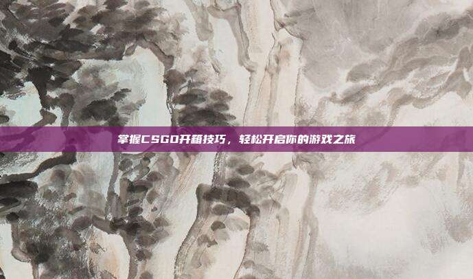 掌握CSGO开箱技巧,轻松开启你的游戏之旅