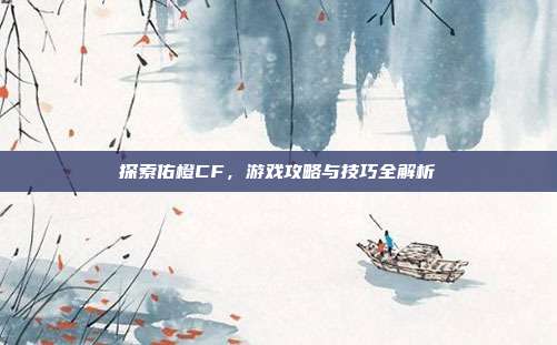 探索佑橙CF，游戏攻略与技巧全解析
