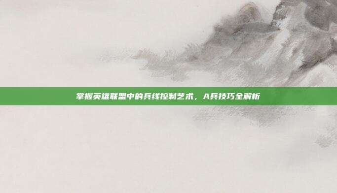 掌握英雄联盟中的兵线控制艺术,A兵技巧全解析