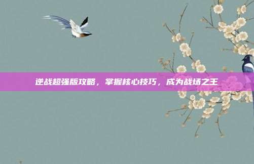 逆战超强版攻略，掌握核心技巧，成为战场之王