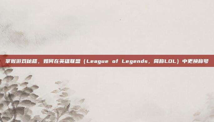 掌握游戏秘籍，如何在英雄联盟（League of Legends，简称LOL）中更换称号
