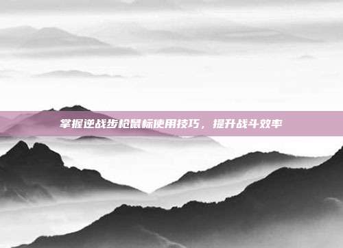 掌握逆战步枪鼠标使用技巧，提升战斗效率