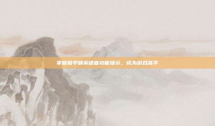 掌握和平精英语音功能提示，成为游戏高手