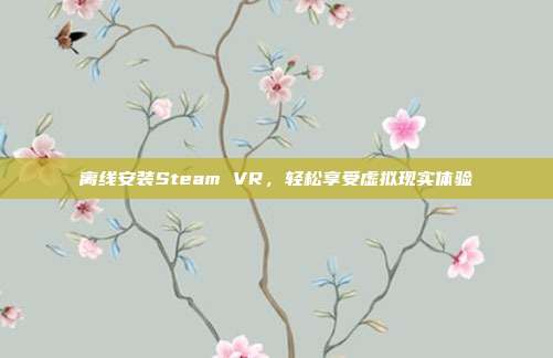 离线安装Steam VR，轻松享受虚拟现实体验