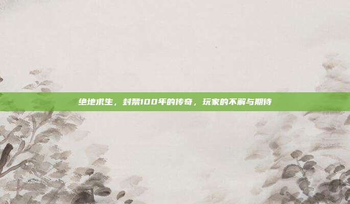 绝地求生，封禁100年的传奇，玩家的不解与期待