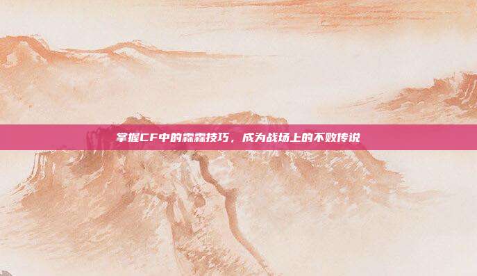 掌握CF中的霖霖技巧，成为战场上的不败传说