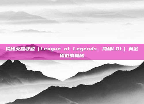 揭秘英雄联盟（League of Legends，简称LOL）黄金段位的奥秘