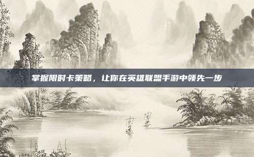掌握限时卡策略，让你在英雄联盟手游中领先一步