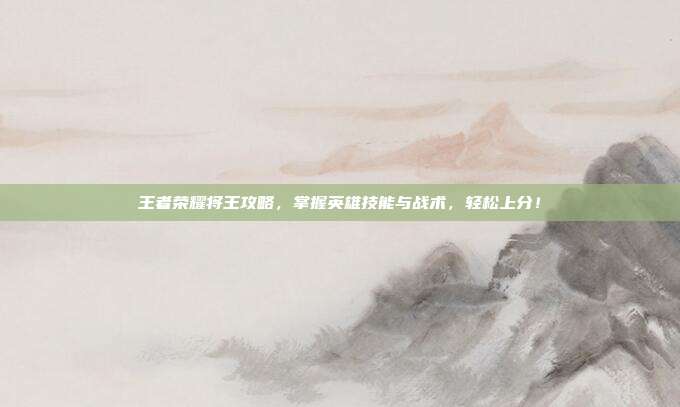 王者荣耀将王攻略，掌握英雄技能与战术，轻松上分！