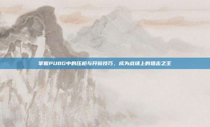 掌握PUBG中的压枪与开镜技巧,成为战场上的狙击之王