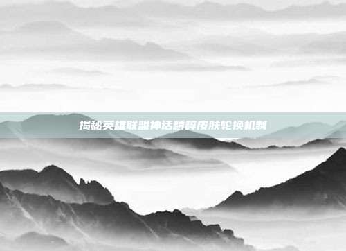 揭秘英雄联盟神话精粹皮肤轮换机制