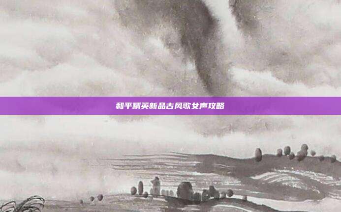 和平精英新品古风歌女声攻略