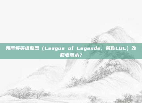 如何将英雄联盟(League of Legends,简称LOL)改回老版本?