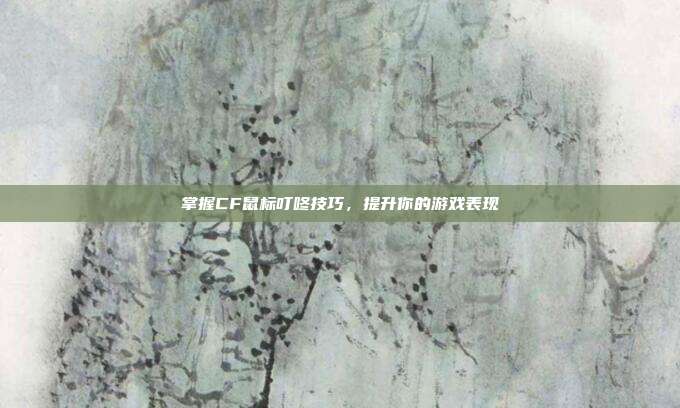 掌握CF鼠标叮咚技巧,提升你的游戏表现