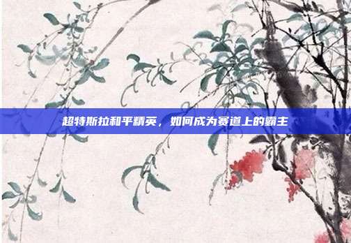 超特斯拉和平精英,如何成为赛道上的霸主