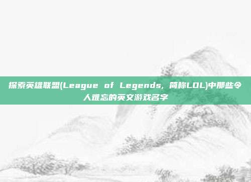 探索英雄联盟(League of Legends, 简称LOL)中那些令人难忘的英文游戏名字