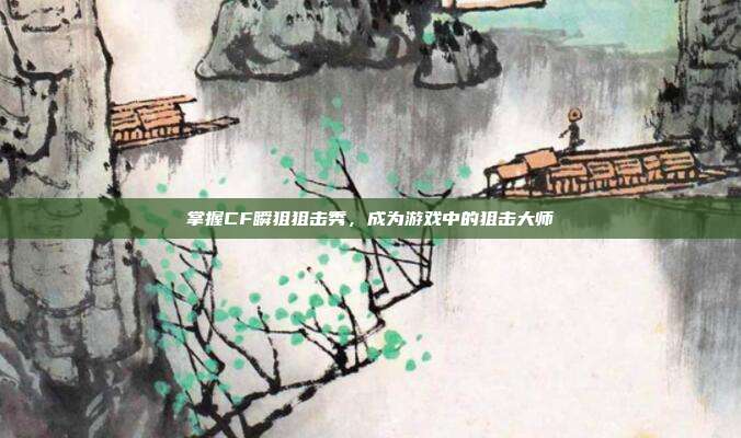 掌握CF瞬狙狙击秀,成为游戏中的狙击大师