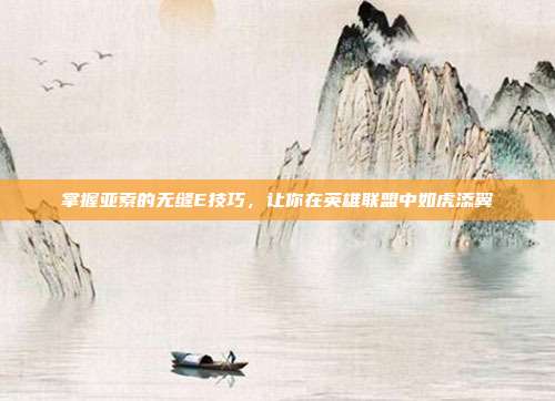 掌握亚索的无缝E技巧,让你在英雄联盟中如虎添翼