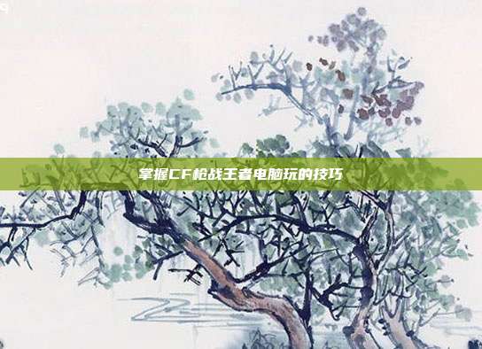 掌握CF枪战王者电脑玩的技巧