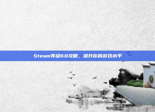 Steam等级68攻略,提升你的游戏水平