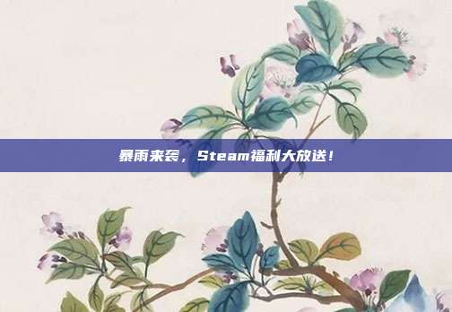 暴雨来袭,Steam福利大放送!