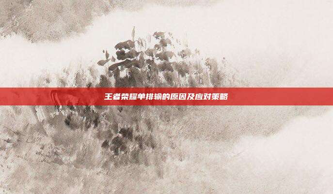 王者荣耀单排输的原因及应对策略
