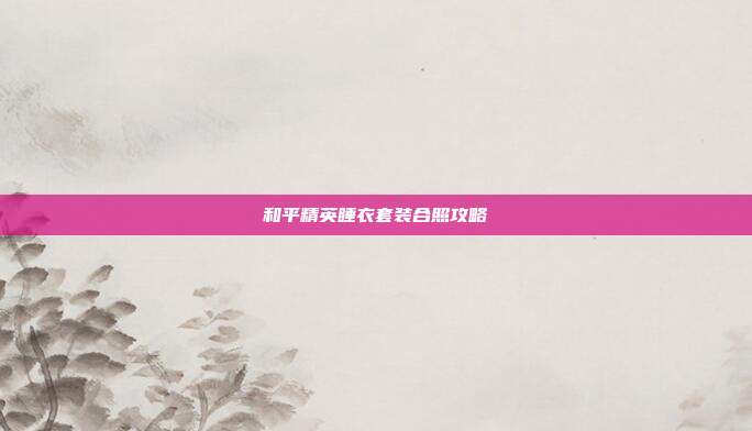 和平精英睡衣套装合照攻略