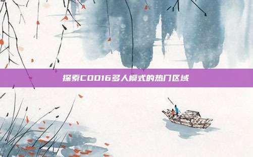 探索COD16多人模式的热门区域