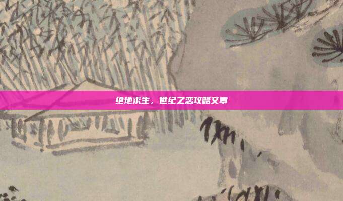 绝地求生,世纪之恋攻略文章