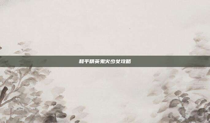 和平精英鬼火少女攻略