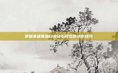 掌握英雄联盟白金钻石段位的进阶技巧