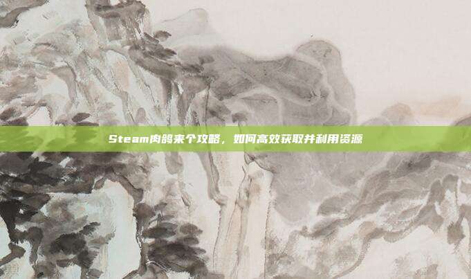 Steam肉鸽来个攻略,如何高效获取并利用资源