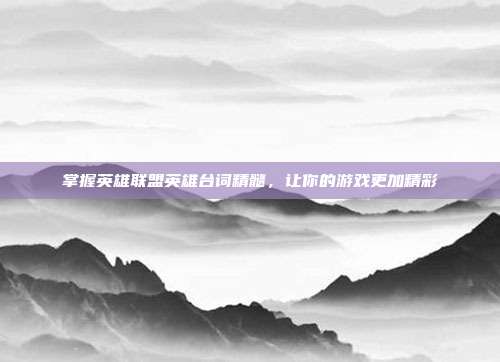 掌握英雄联盟英雄台词精髓,让你的游戏更加精彩