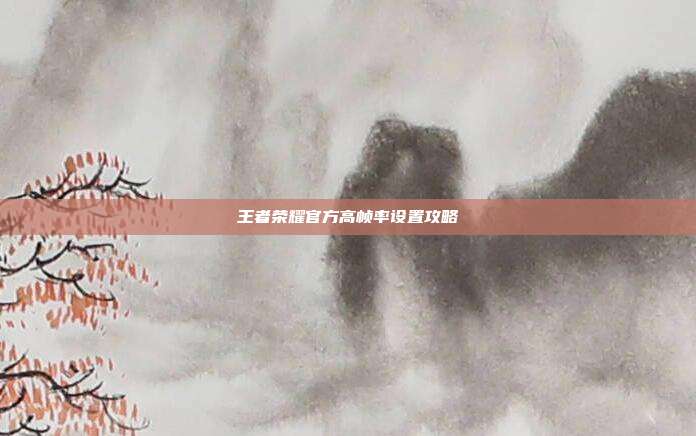 王者荣耀官方高帧率设置攻略