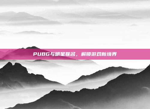 PUBG与明星联名,解锁游戏新境界