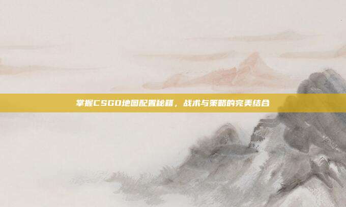 掌握CSGO地图配置秘籍,战术与策略的完美结合