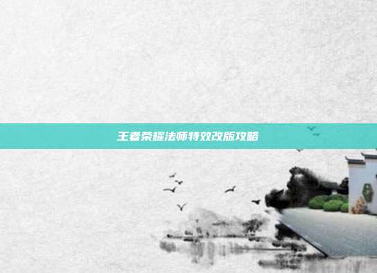 王者荣耀法师特效改版攻略